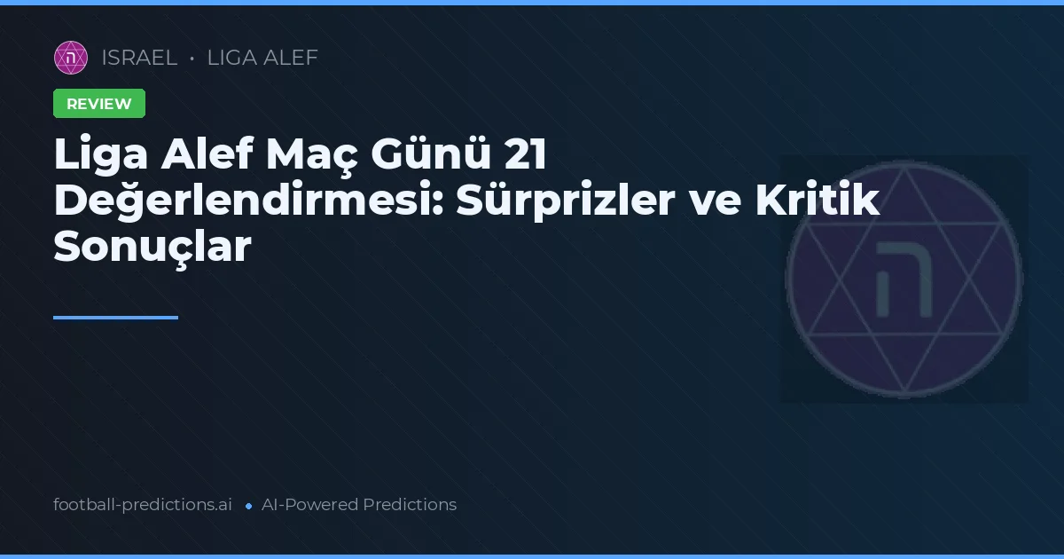 Liga Alef Maç Günü 21 Değerlendirmesi: Sürprizler ve Kritik Sonuçlar