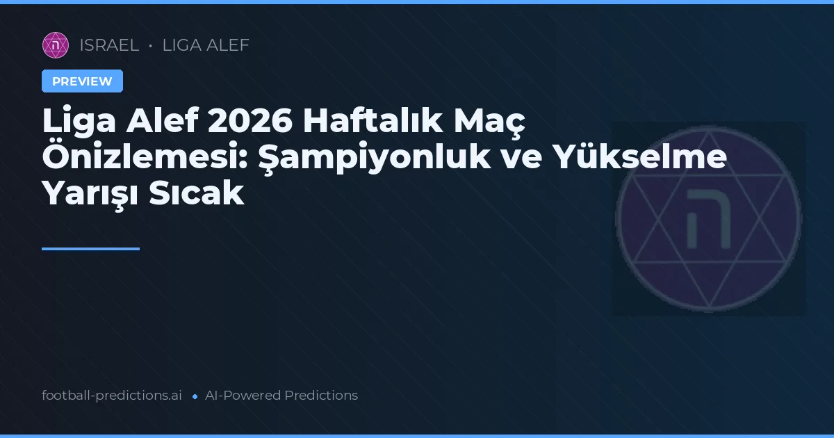 Liga Alef 2026 Haftalık Maç Önizlemesi: Şampiyonluk ve Yükselme Yarışı Sıcak