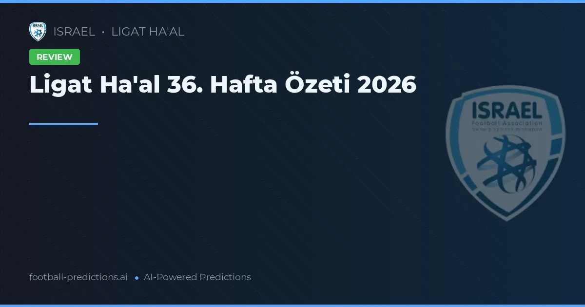 Ligat Ha'al 36. Hafta Özeti 2026