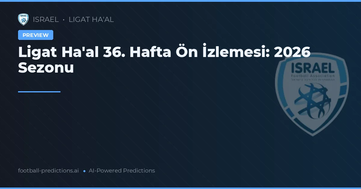 Ligat Ha'al 36. Hafta Ön İzlemesi: 2026 Sezonu