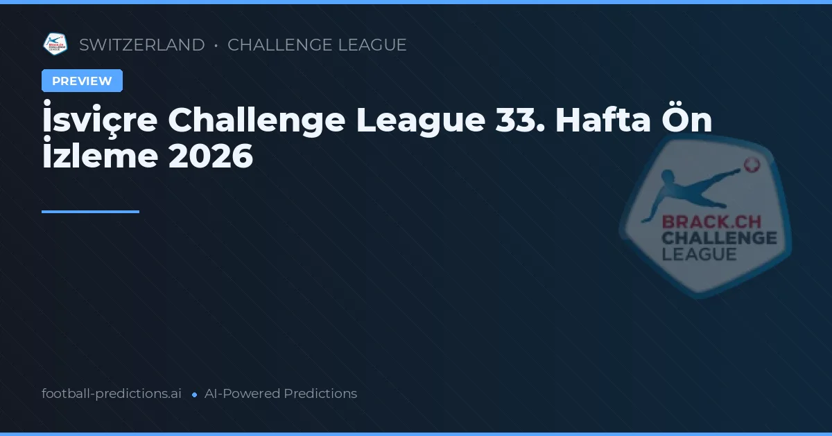 İsviçre Challenge League 33. Hafta Ön İzleme 2026