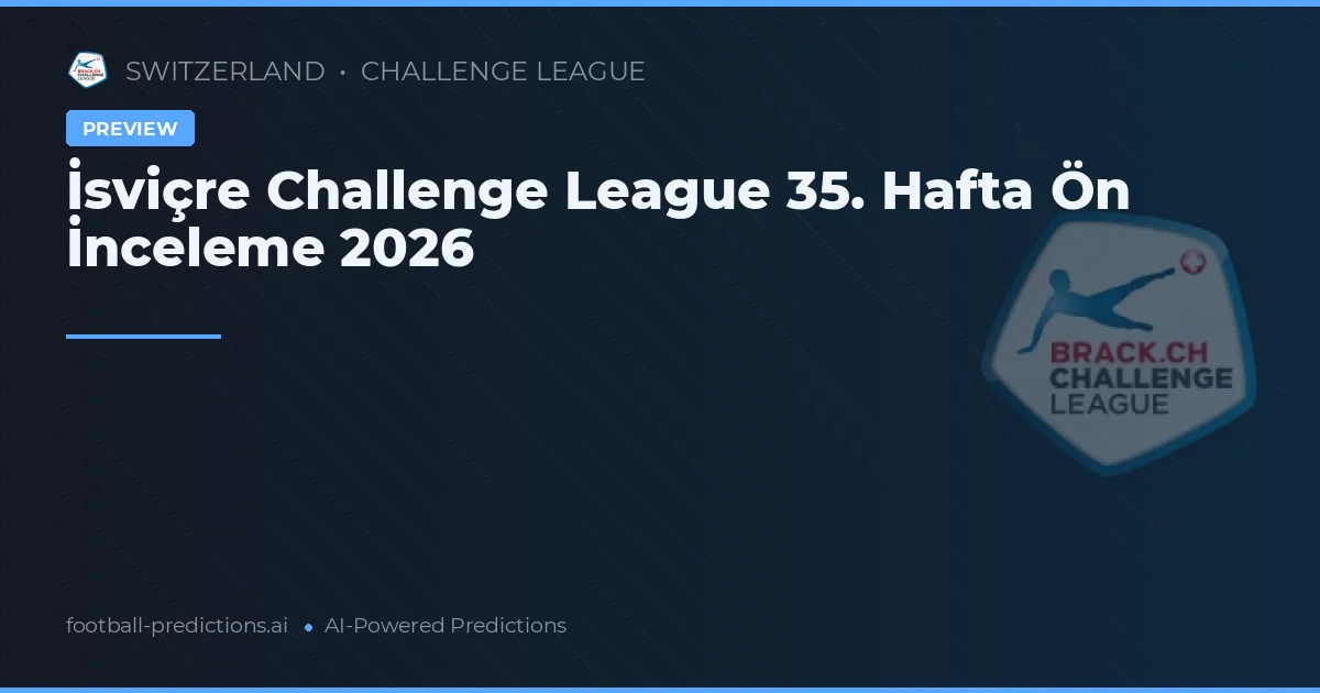 İsviçre Challenge League 35. Hafta Ön İnceleme 2026