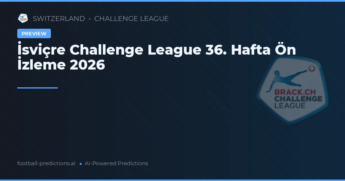 İsviçre Challenge League 36. Hafta Ön İzleme 2026