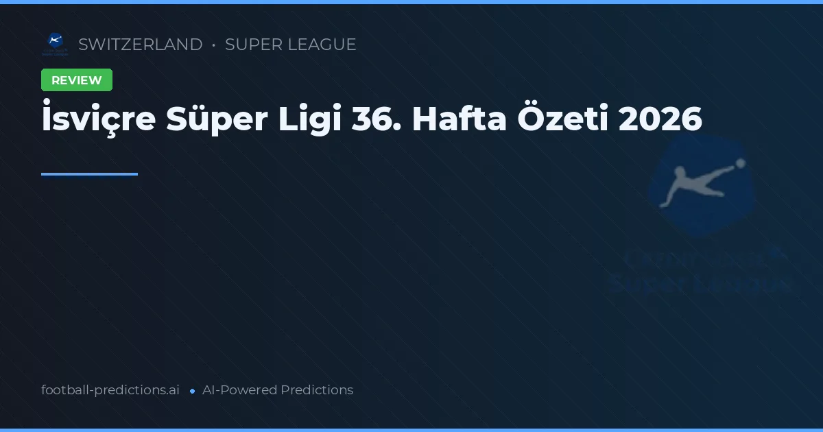 İsviçre Süper Ligi 36. Hafta Özeti 2026