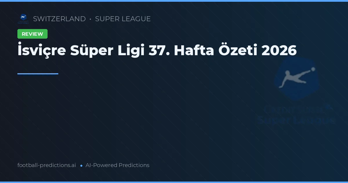 İsviçre Süper Ligi 37. Hafta Özeti 2026