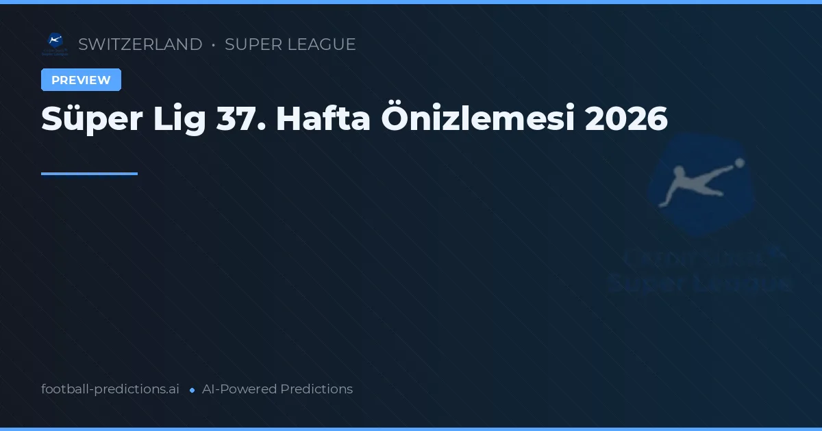 Süper Lig 37. Hafta Önizlemesi 2026