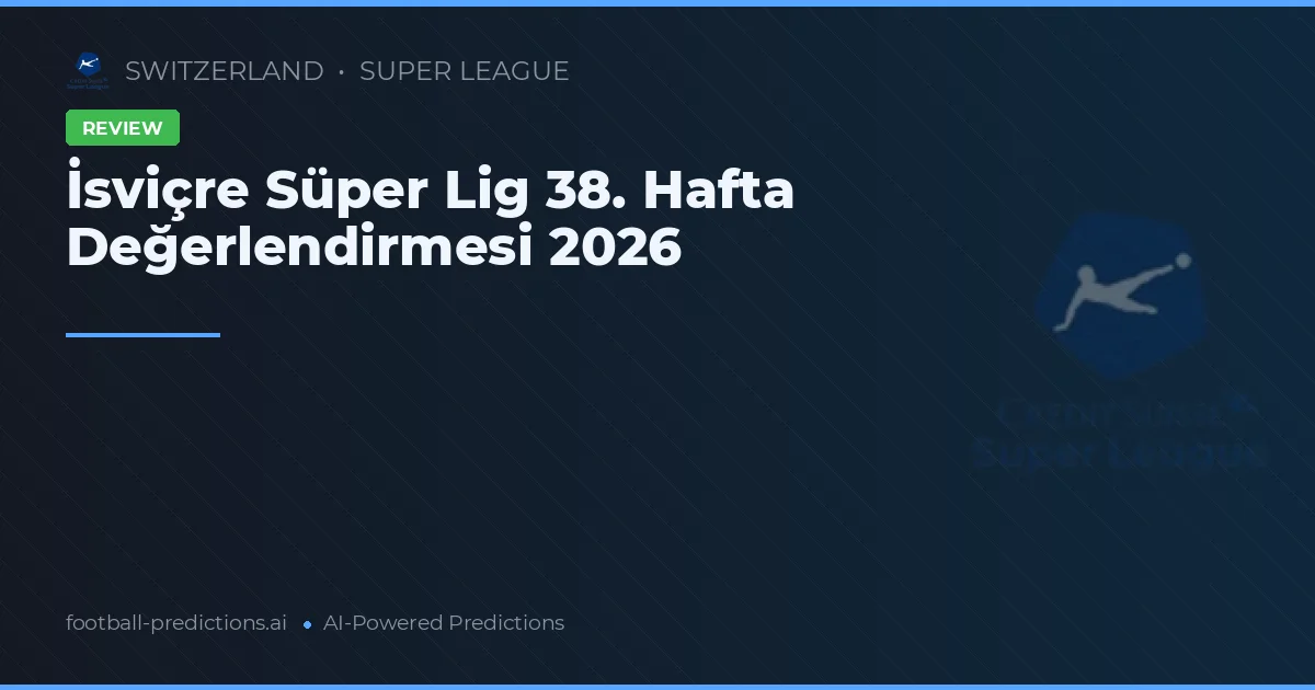 İsviçre Süper Lig 38. Hafta Değerlendirmesi 2026