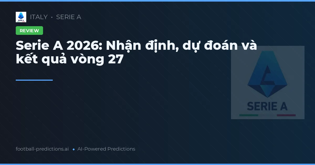 Serie A 2026: Nhận định, dự đoán và kết quả vòng 27