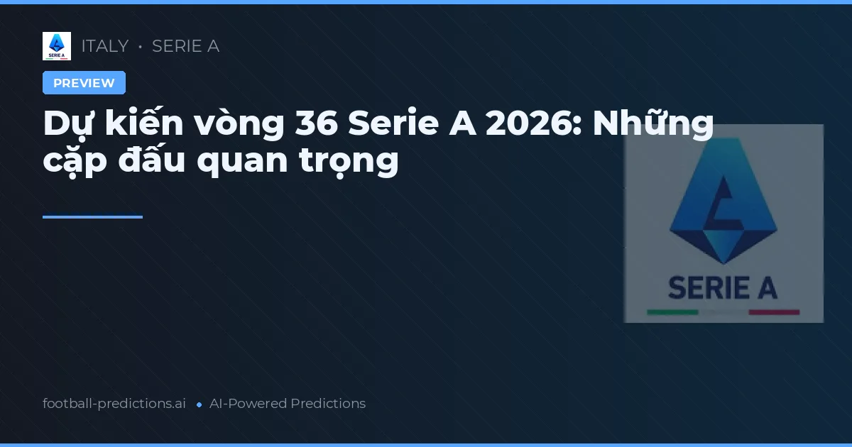 Dự kiến vòng 36 Serie A 2026: Những cặp đấu quan trọng