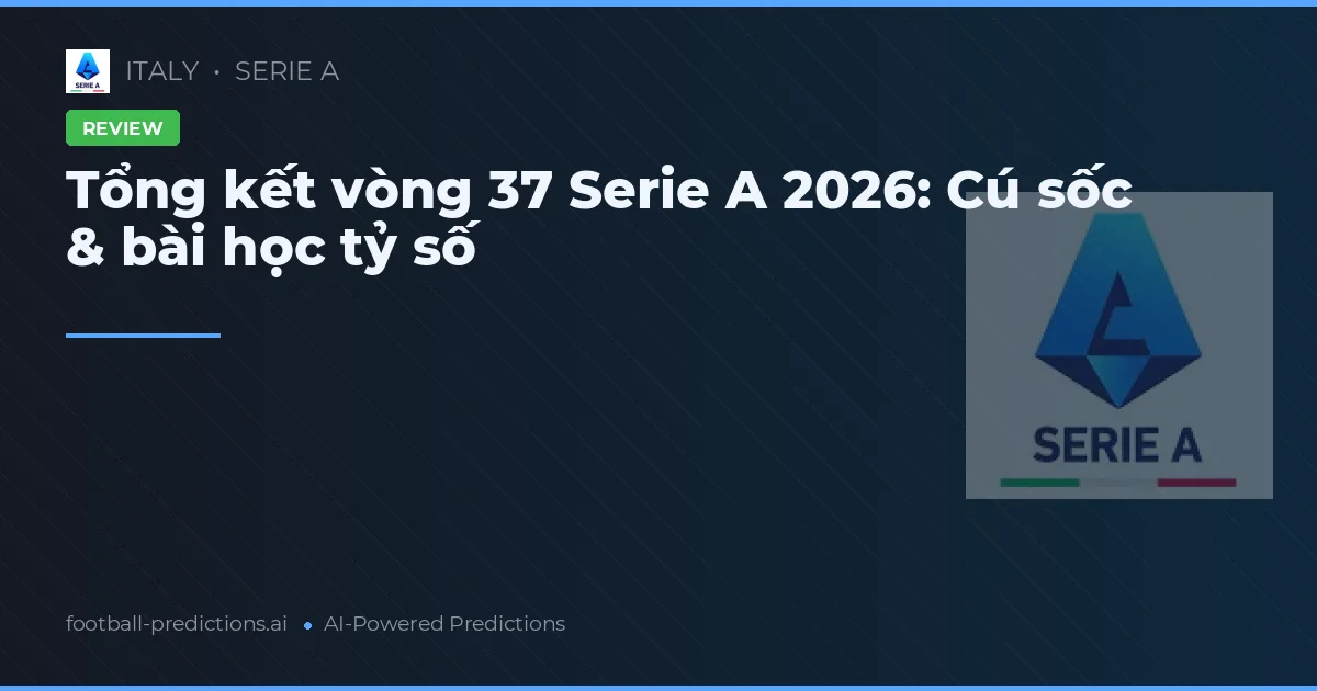 Tổng kết vòng 37 Serie A 2026: Cú sốc & bài học tỷ số