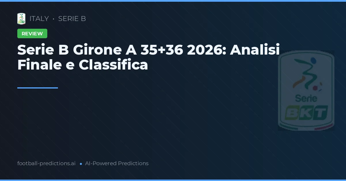 Serie B Girone A 35+36 2026: Analisi Finale e Classifica