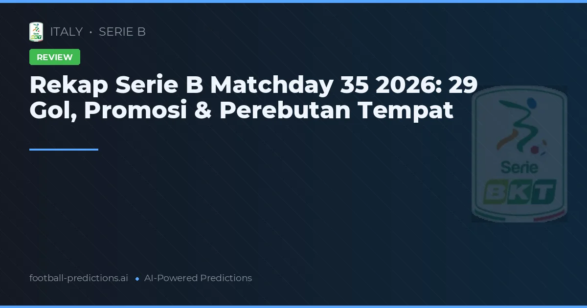Rekap Serie B Matchday 35 2026: 29 Gol, Promosi & Perebutan Tempat
