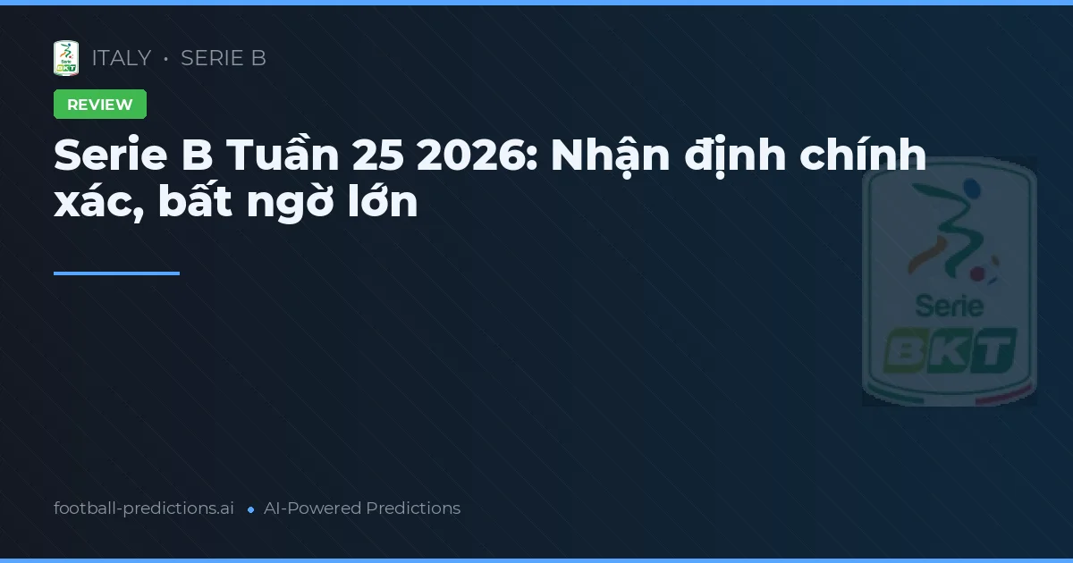 Serie B Tuần 25 2026: Nhận định chính xác, bất ngờ lớn