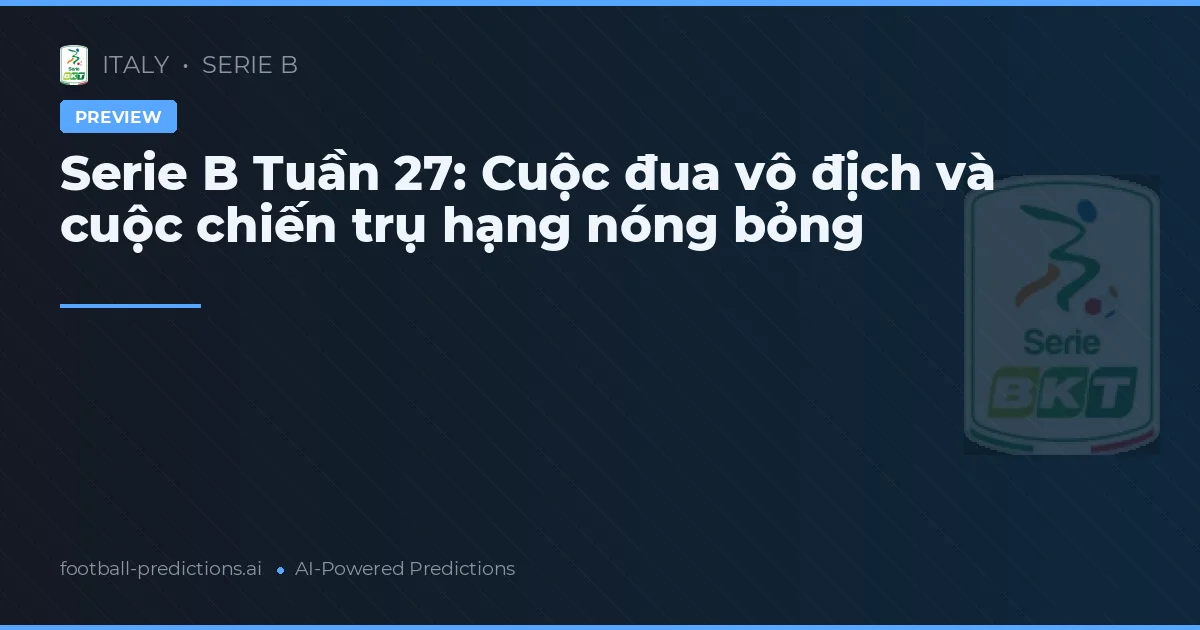 Serie B Tuần 27: Cuộc đua vô địch và cuộc chiến trụ hạng nóng bỏng