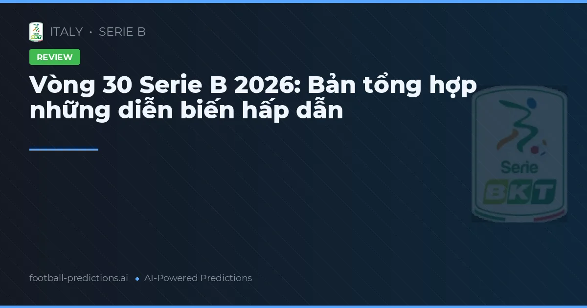 Vòng 30 Serie B 2026: Bản tổng hợp những diễn biến hấp dẫn