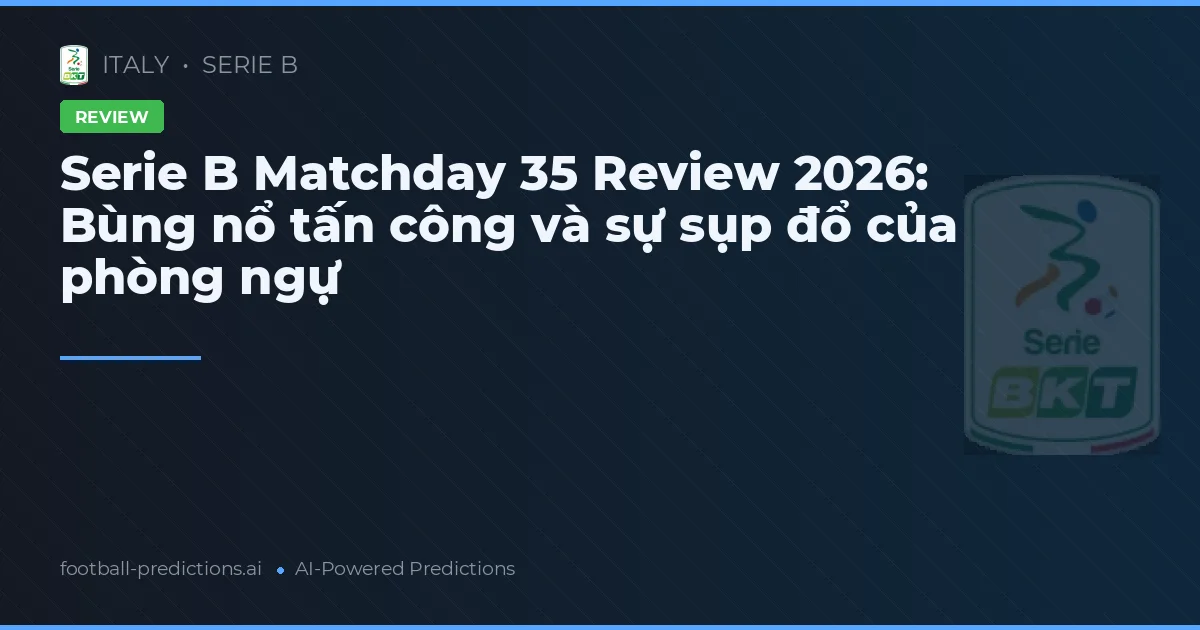 Serie B Matchday 35 Review 2026: Bùng nổ tấn công và sự sụp đổ của phòng ngự