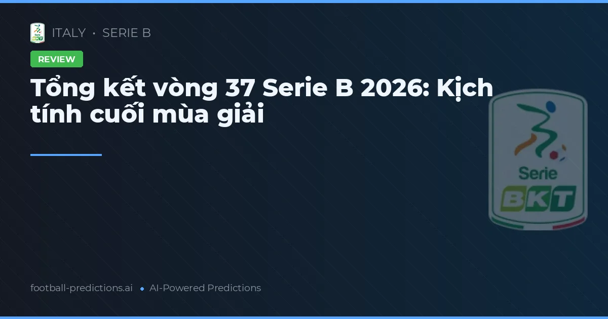 Tổng kết vòng 37 Serie B 2026: Kịch tính cuối mùa giải