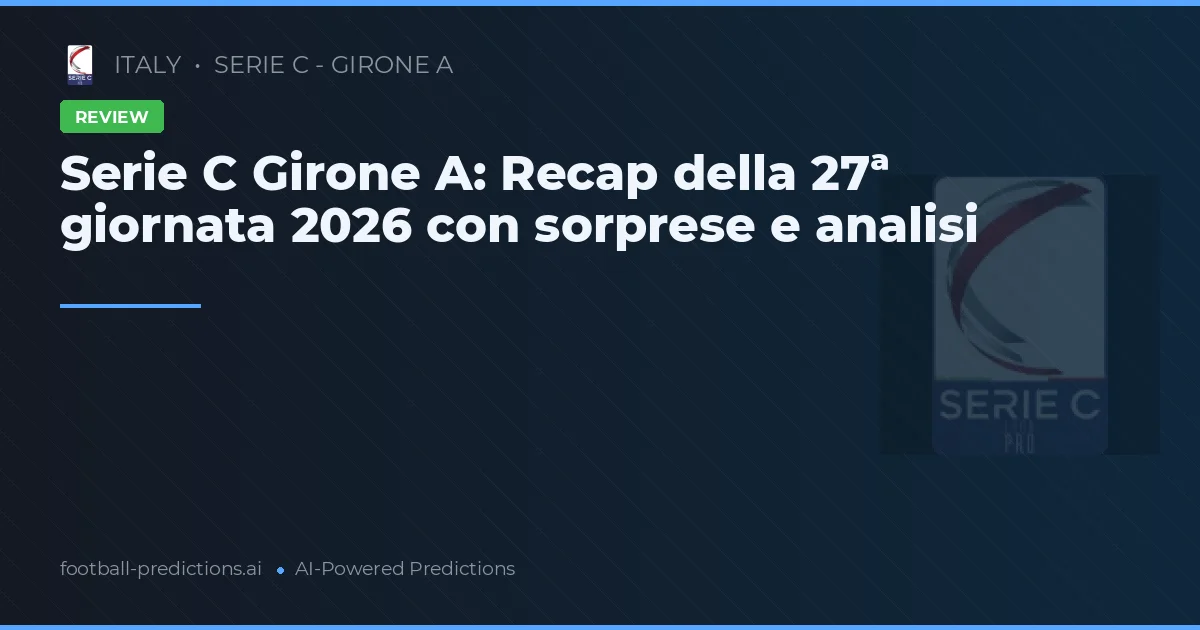 Serie C Girone A: Recap della 27ª giornata 2026 con sorprese e analisi