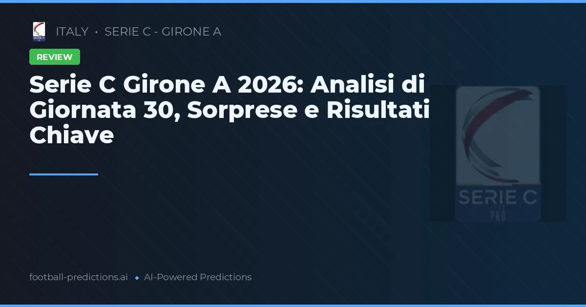 Serie C Girone A 2026: Analisi di Giornata 30, Sorprese e Risultati Chiave
