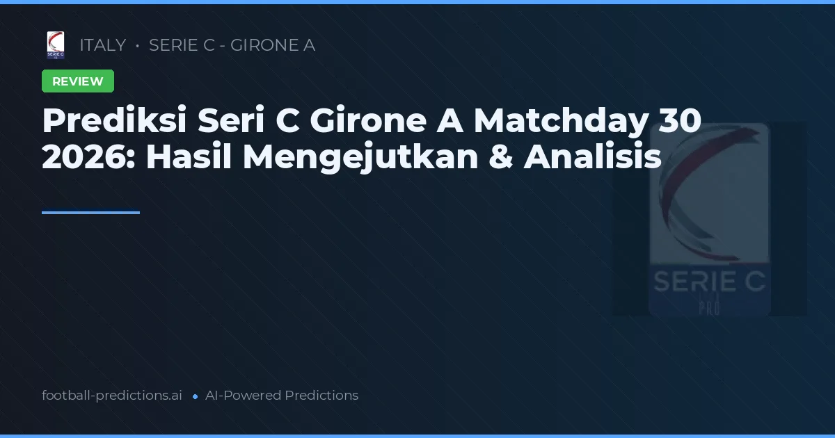 Prediksi Seri C Girone A Matchday 30 2026: Hasil Mengejutkan & Analisis