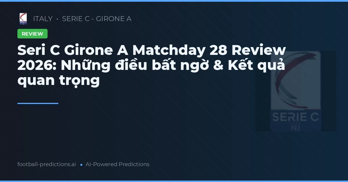 Seri C Girone A Matchday 28 Review 2026: Những điều bất ngờ & Kết quả quan trọng