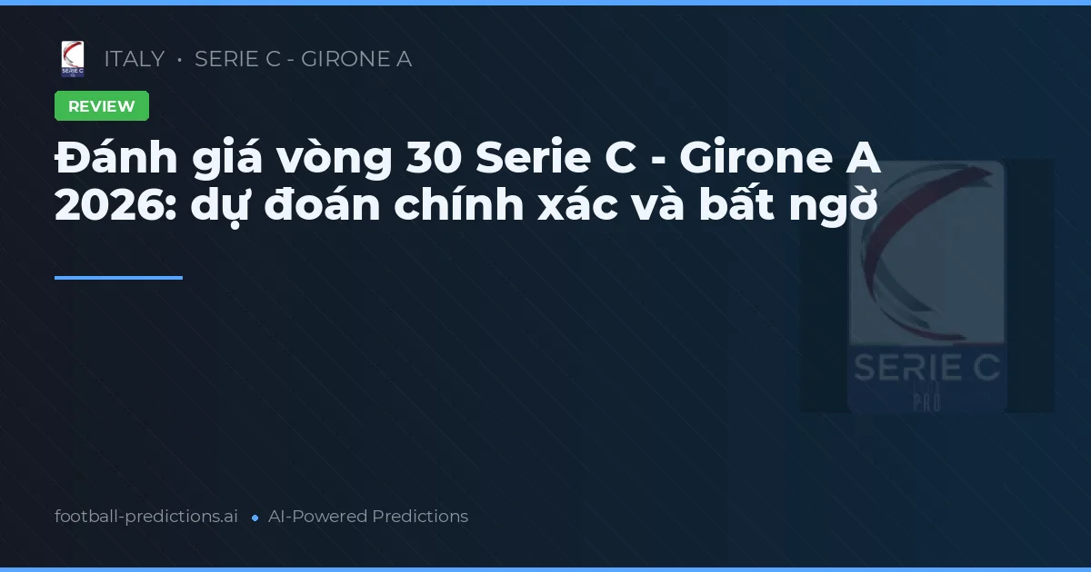 Đánh giá vòng 30 Serie C - Girone A 2026: dự đoán chính xác và bất ngờ