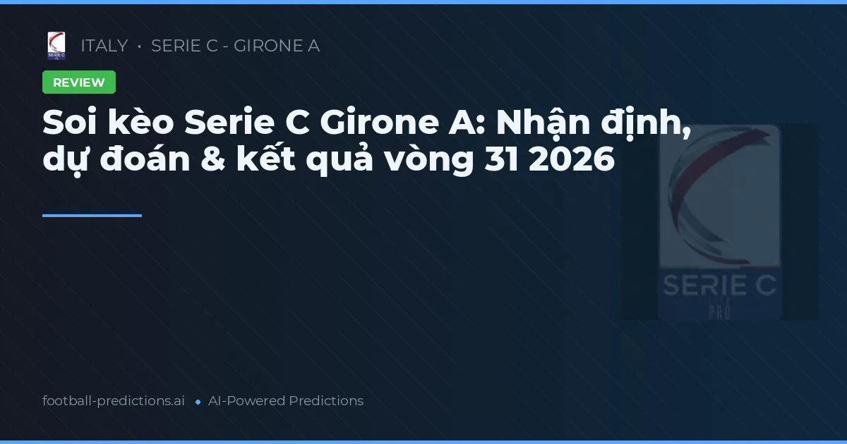 Soi kèo Serie C Girone A: Nhận định, dự đoán & kết quả vòng 31 2026