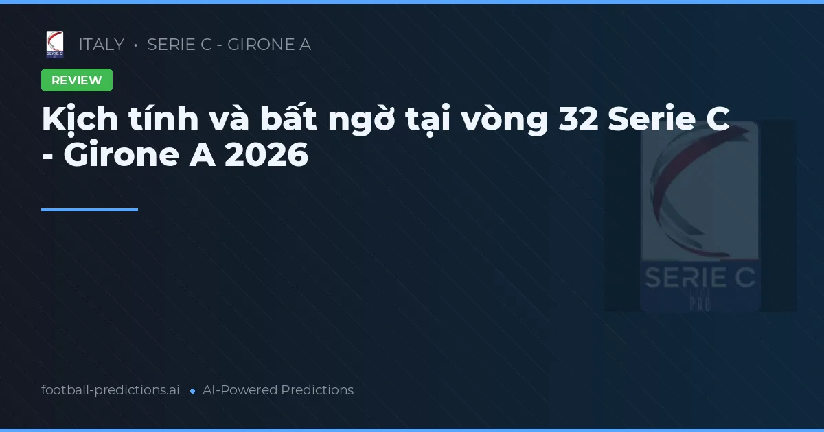 Kịch tính và bất ngờ tại vòng 32 Serie C - Girone A 2026
