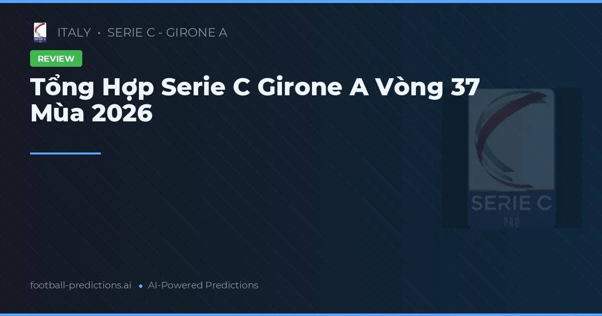 Tổng Hợp Serie C Girone A Vòng 37 Mùa 2026