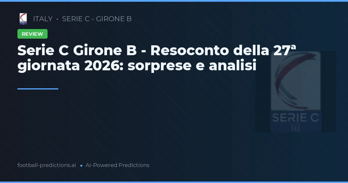 Serie C Girone B - Resoconto della 27ª giornata 2026: sorprese e analisi