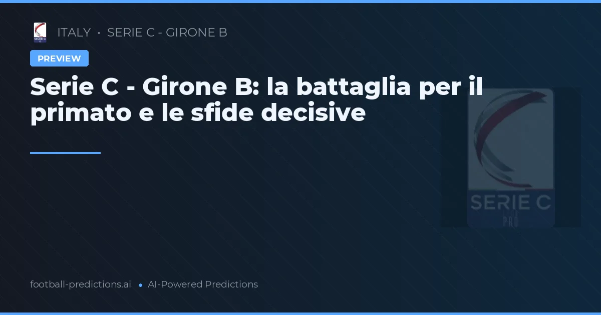 Serie C - Girone B: la battaglia per il primato e le sfide decisive