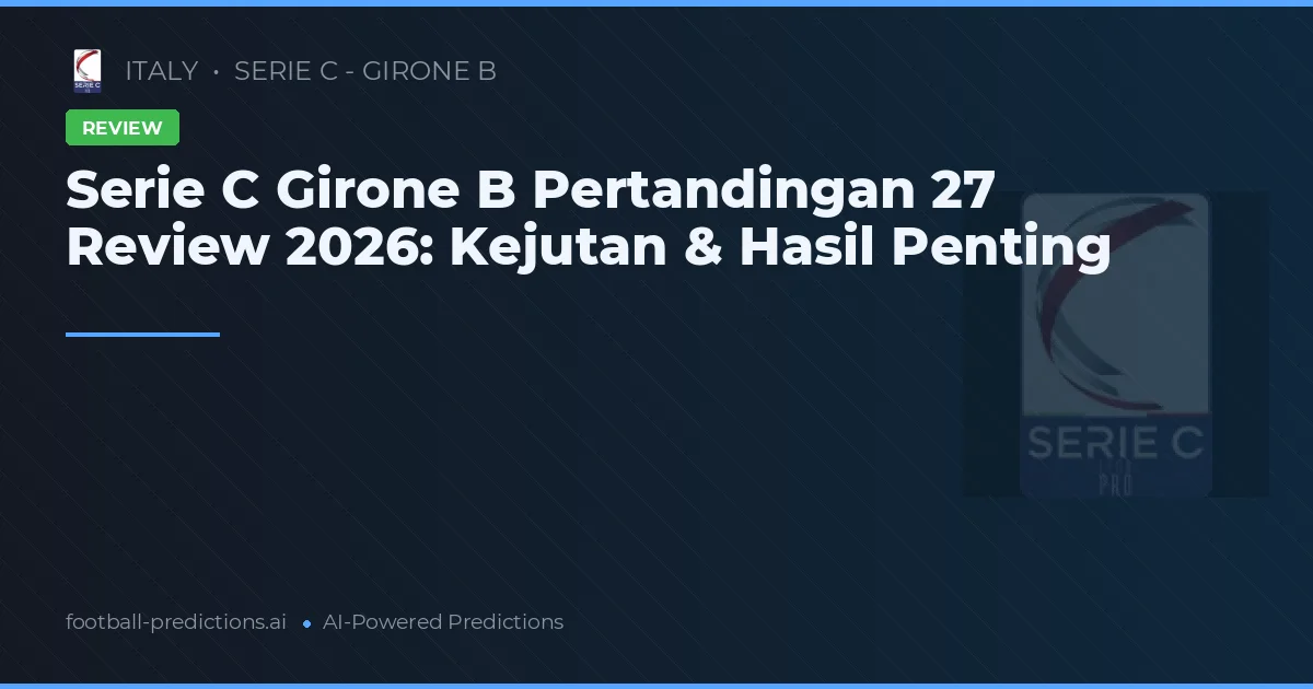 Serie C Girone B Pertandingan 27 Review 2026: Kejutan & Hasil Penting