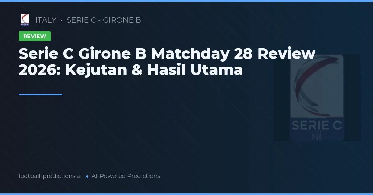 Serie C Girone B Matchday 28 Review 2026: Kejutan & Hasil Utama