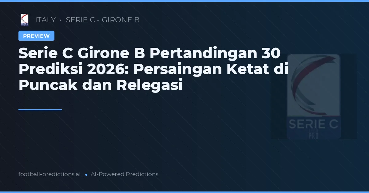 Serie C Girone B Pertandingan 30 Prediksi 2026: Persaingan Ketat di Puncak dan Relegasi