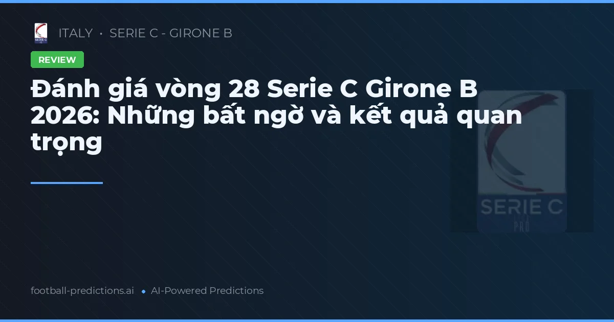 Đánh giá vòng 28 Serie C Girone B 2026: Những bất ngờ và kết quả quan trọng