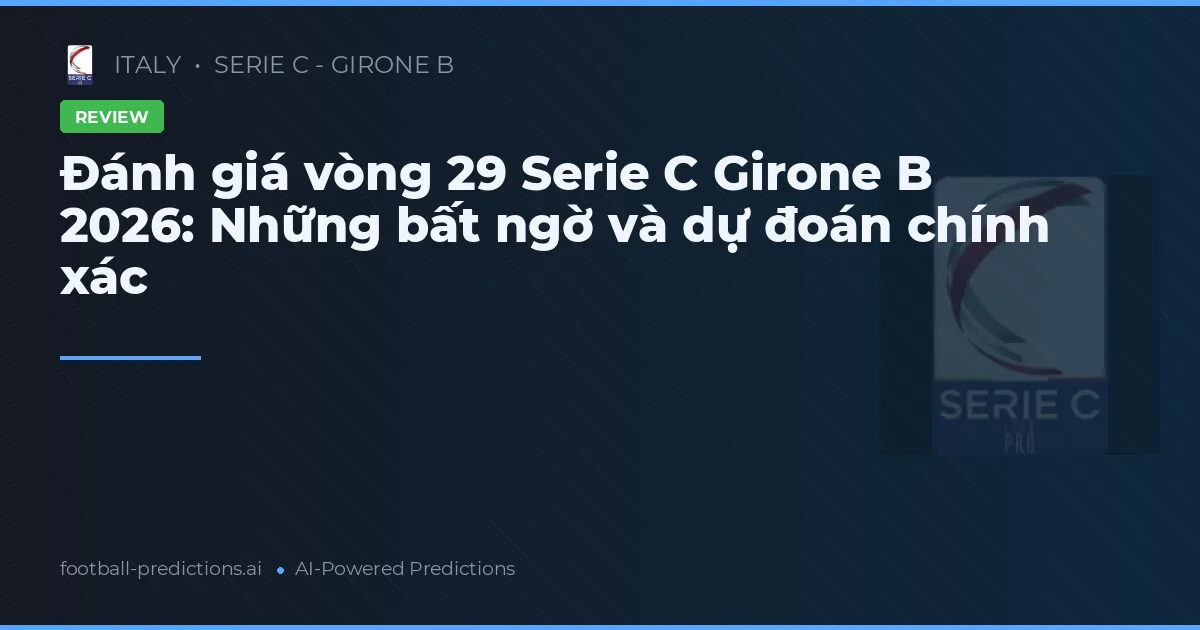 Đánh giá vòng 29 Serie C Girone B 2026: Những bất ngờ và dự đoán chính xác