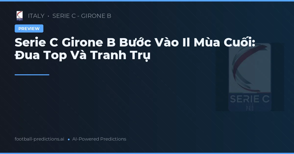 Serie C Girone B Bước Vào Il Mùa Cuối: Đua Top Và Tranh Trụ