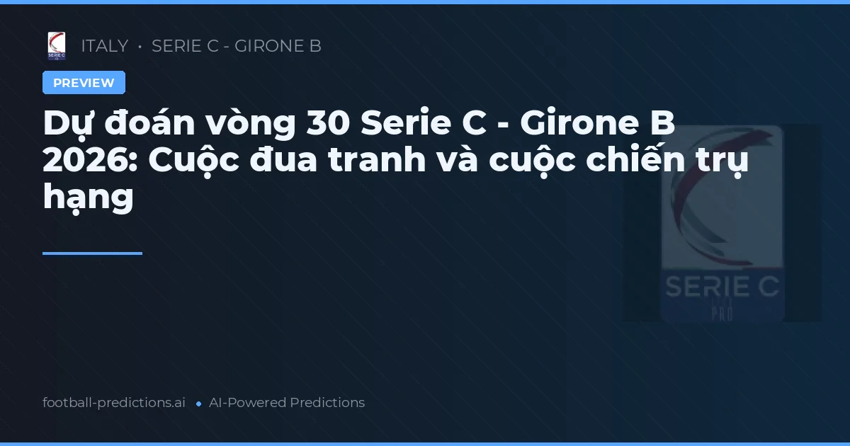 Dự đoán vòng 30 Serie C - Girone B 2026: Cuộc đua tranh và cuộc chiến trụ hạng