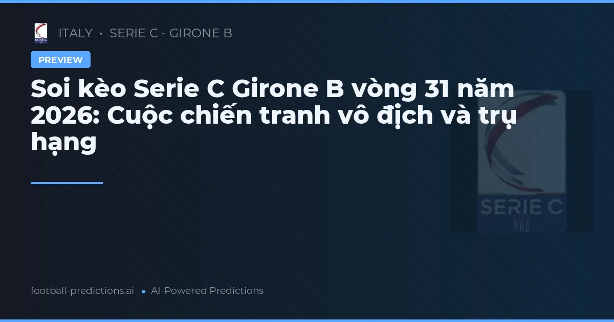 Soi kèo Serie C Girone B vòng 31 năm 2026: Cuộc chiến tranh vô địch và trụ hạng