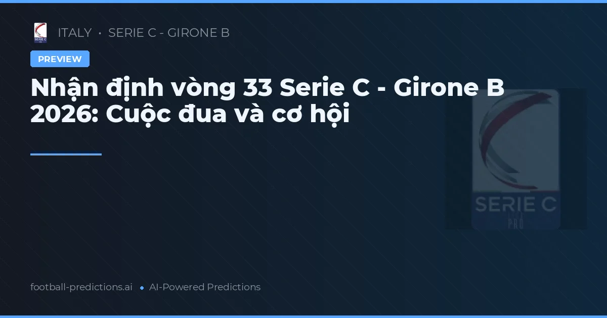 Nhận định vòng 33 Serie C - Girone B 2026: Cuộc đua và cơ hội