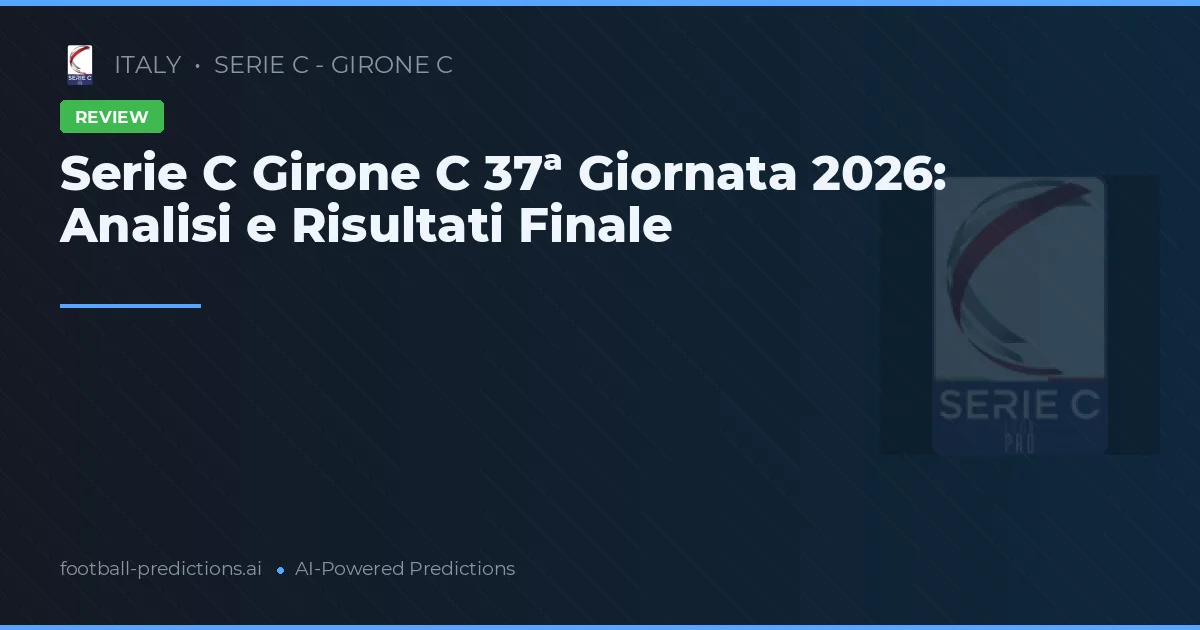 Serie C Girone C 37ª Giornata 2026: Analisi e Risultati Finale