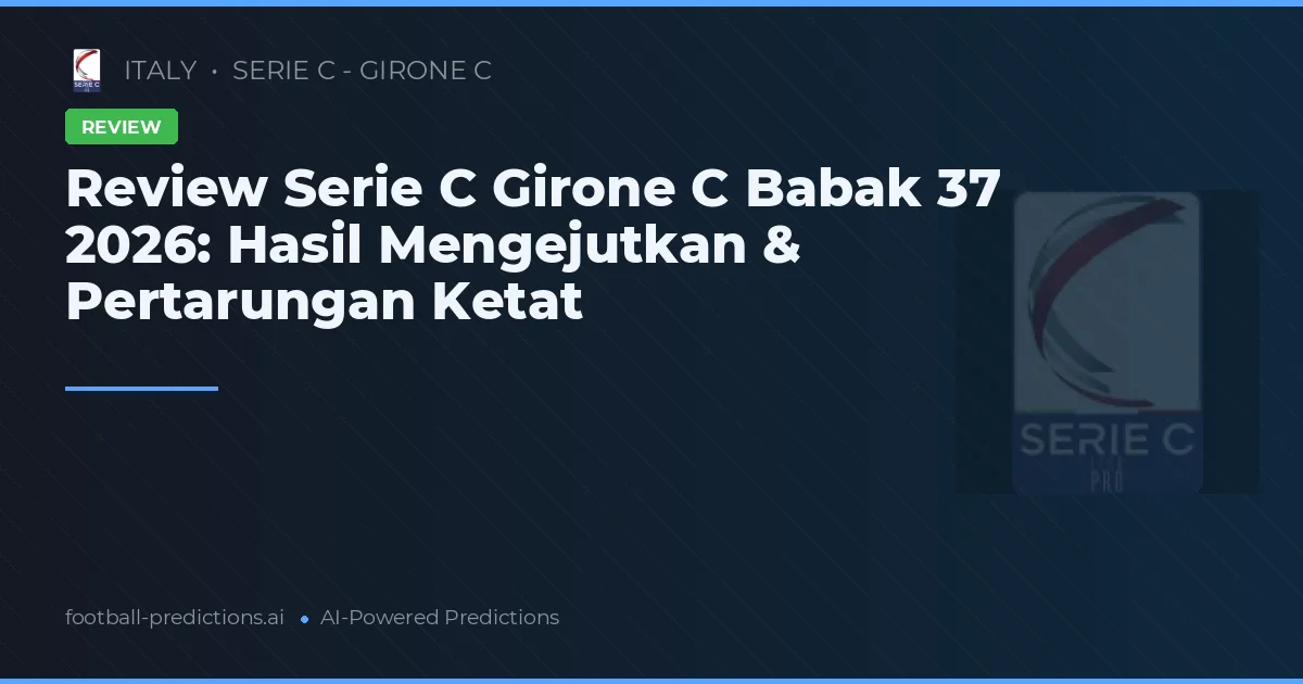 Review Serie C Girone C Babak 37 2026: Hasil Mengejutkan & Pertarungan Ketat