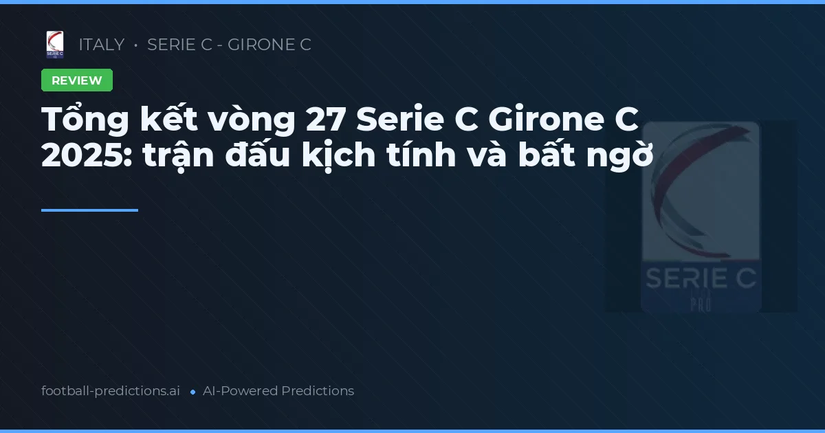 Tổng kết vòng 27 Serie C Girone C 2025: trận đấu kịch tính và bất ngờ