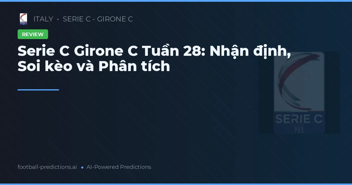 Serie C Girone C Tuần 28: Nhận định, Soi kèo và Phân tích