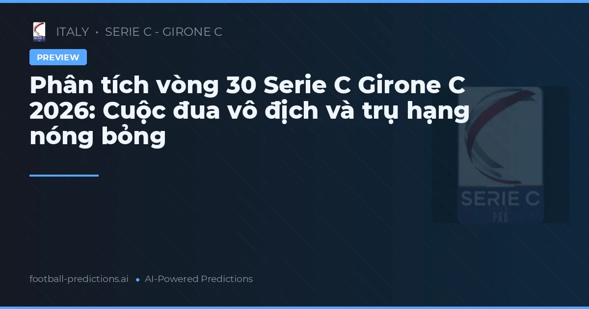Phân tích vòng 30 Serie C Girone C 2026: Cuộc đua vô địch và trụ hạng nóng bỏng