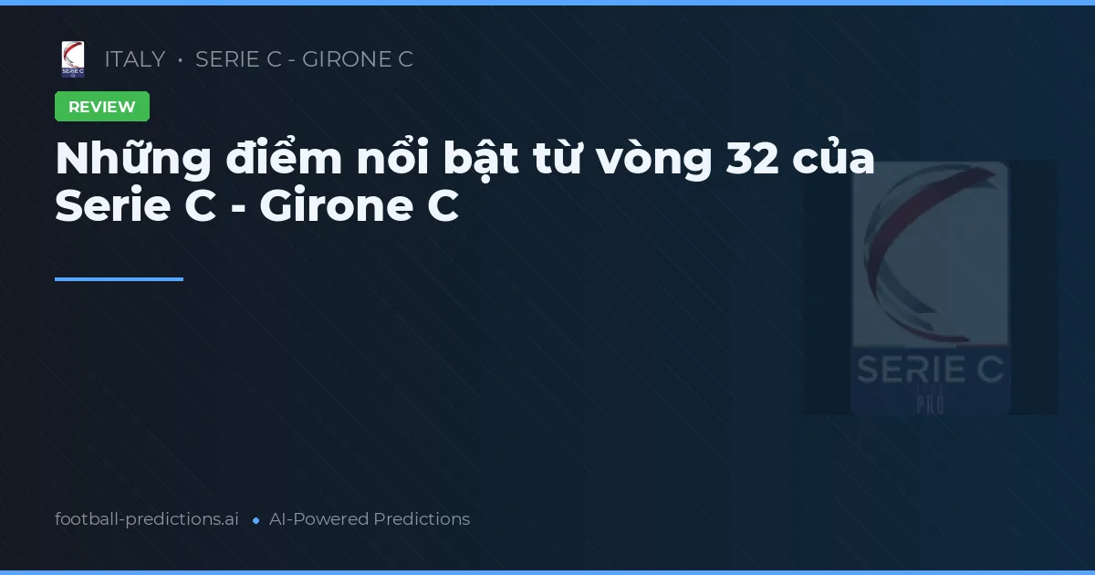 Những điểm nổi bật từ vòng 32 của Serie C - Girone C