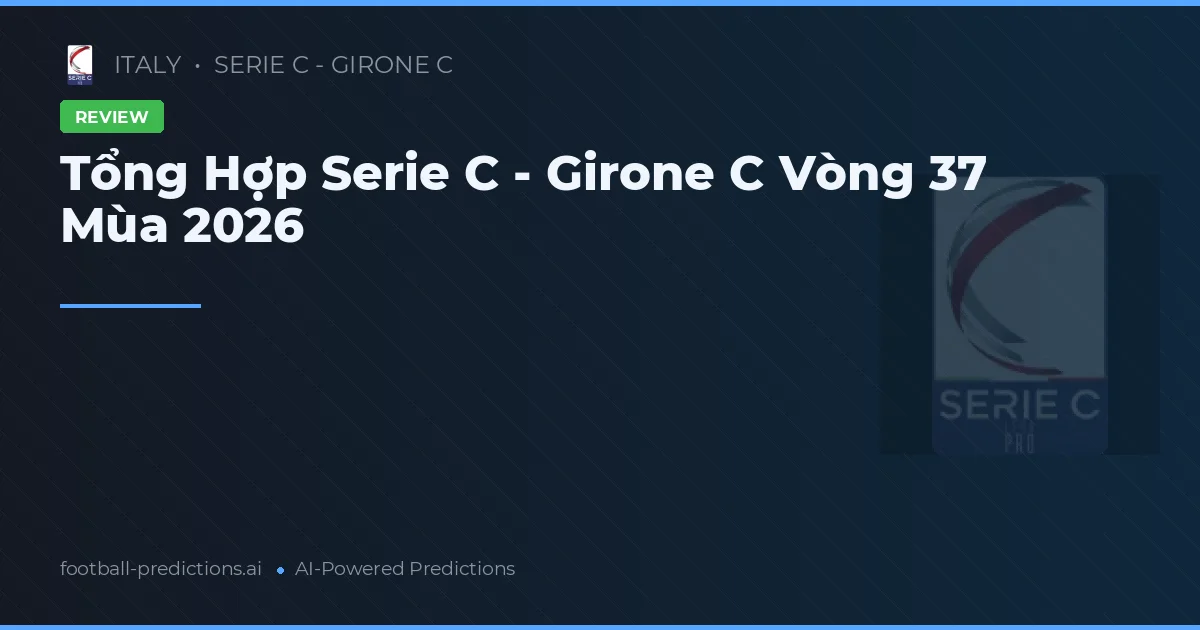 Tổng Hợp Serie C - Girone C Vòng 37 Mùa 2026