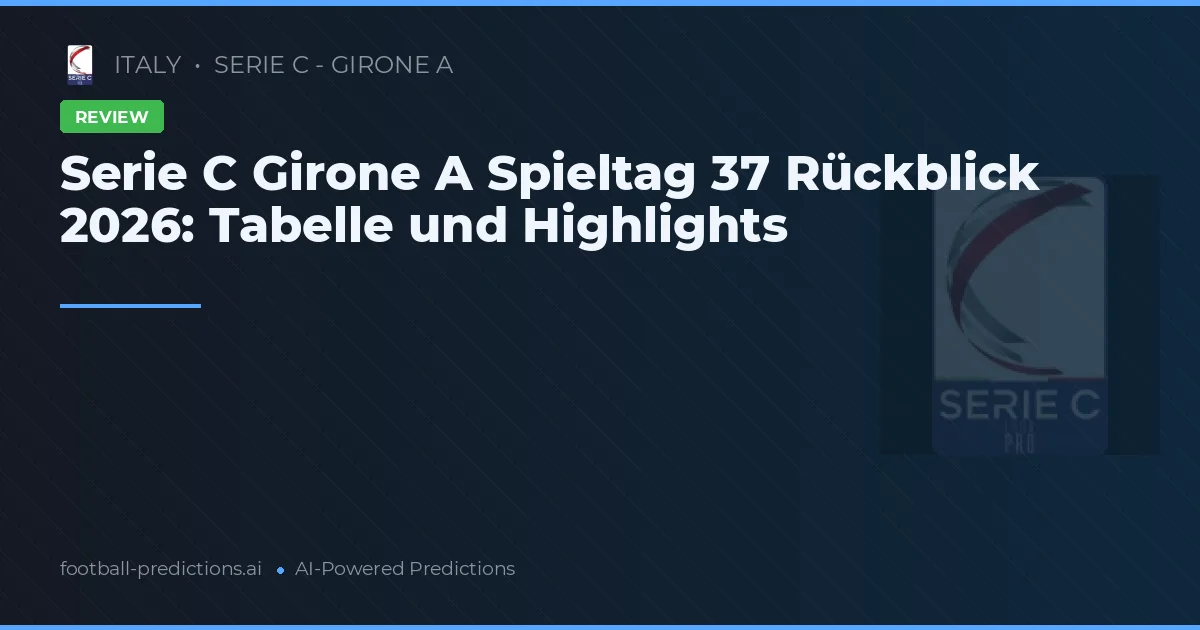 Serie C Girone A Spieltag 37 Rückblick 2026: Tabelle und Highlights