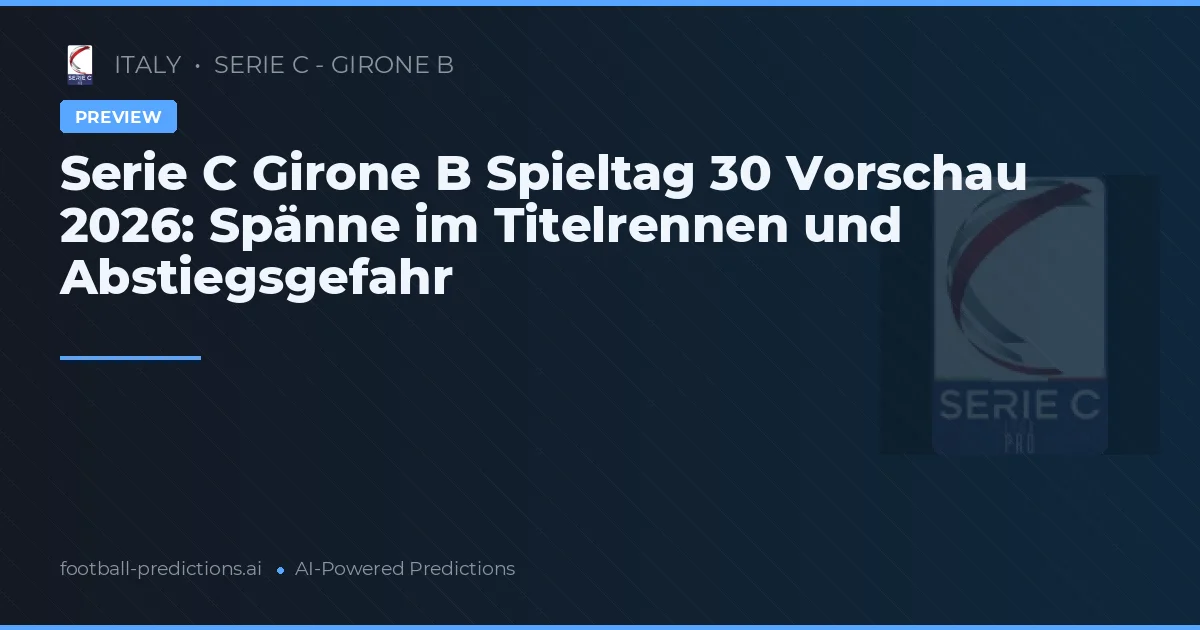 Serie C Girone B Spieltag 30 Vorschau 2026: Spänne im Titelrennen und Abstiegsgefahr