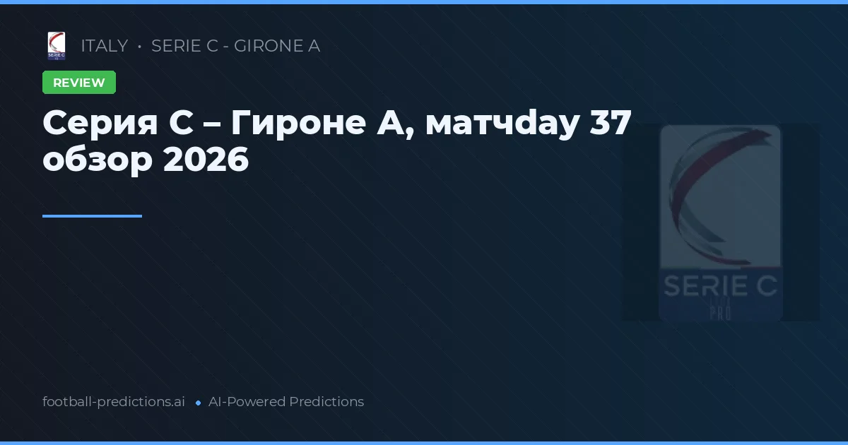 Серия С – Гироне А, матчday 37 обзор 2026